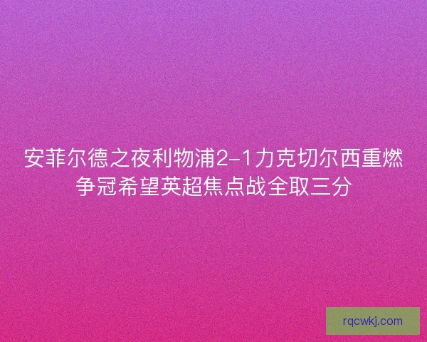 安菲尔德之夜利物浦2-1力克切尔西重燃争冠希望英超焦点战全取三分